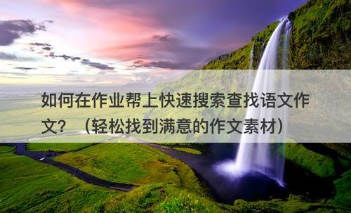 如何在作业帮上快速搜索查找语文作文？（轻松找到满意的作文素材）