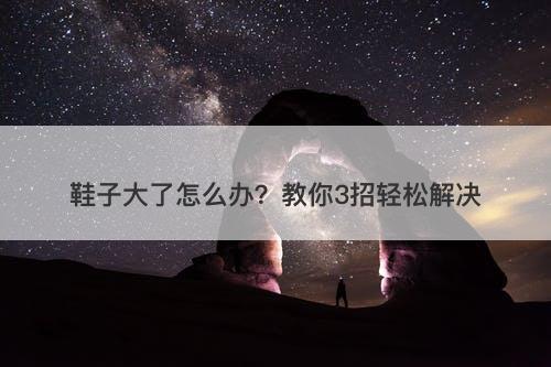 鞋子大了怎么办？教你3招轻松解决