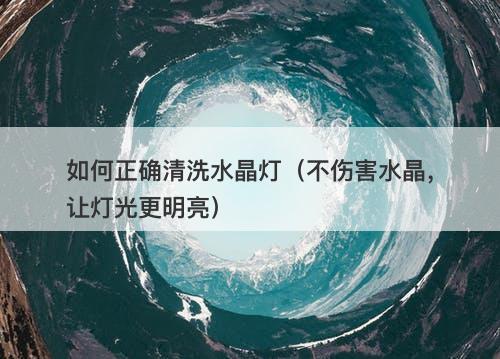 如何正确清洗水晶灯（不伤害水晶，让灯光更明亮）