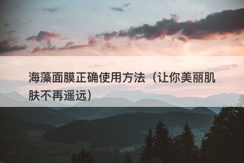 海藻面膜正确使用方法（让你美丽肌肤不再遥远）