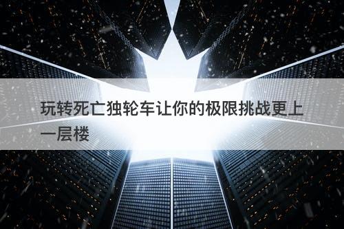 玩转死亡独轮车让你的极限挑战更上一层楼