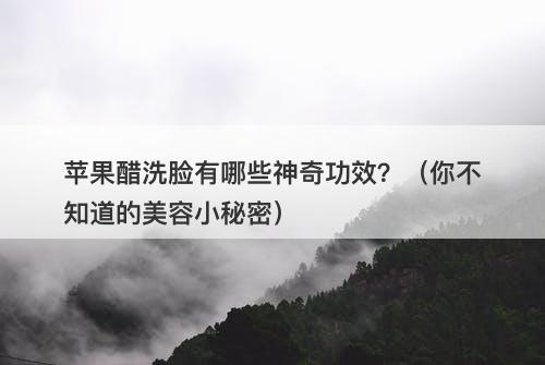 苹果醋洗脸有哪些神奇功效？（你不知道的美容小秘密）