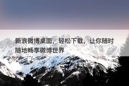 新浪微博桌面，轻松下载，让你随时随地畅享微博世界