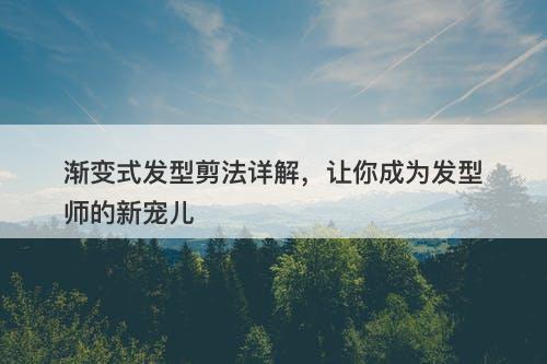 渐变式发型剪法详解，让你成为发型师的新宠儿