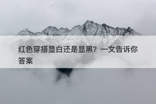 红色穿搭显白还是显黑？一文告诉你答案