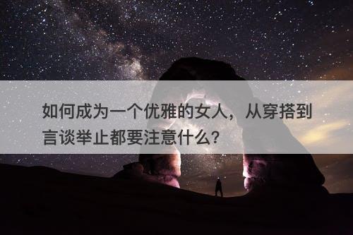 如何成为一个优雅的女人，从穿搭到言谈举止都要注意什么？