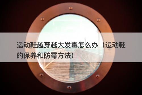 运动鞋越穿越大发霉怎么办（运动鞋的保养和防霉方法）