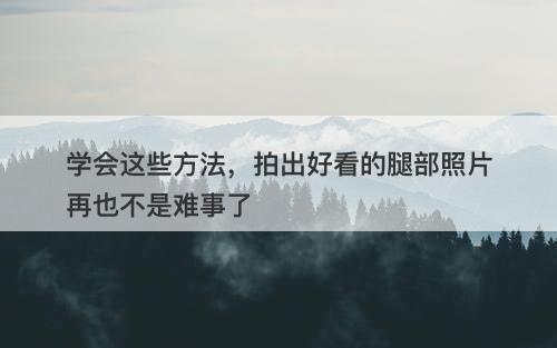 学会这些方法，拍出好看的腿部照片再也不是难事了