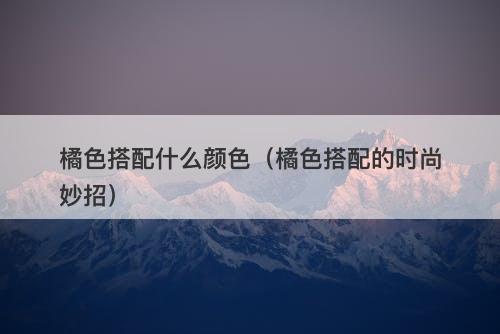橘色搭配什么颜色（橘色搭配的时尚妙招）