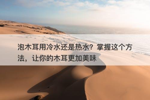泡木耳用冷水还是热水？掌握这个方法，让你的木耳更加美味
