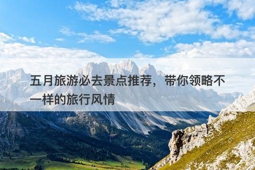 五月旅游必去景点推荐，带你领略不一样的旅行风情-图1