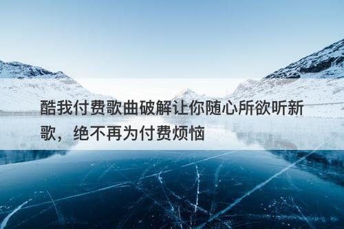 酷我付费歌曲破解让你随心所欲听新歌，绝不再为付费烦恼
