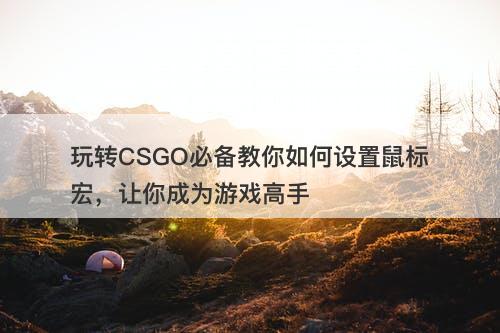 玩转CSGO必备教你如何设置鼠标宏，让你成为游戏高手