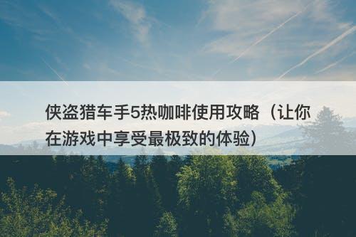 侠盗猎车手5热咖啡使用攻略（让你在游戏中享受最极致的体验）