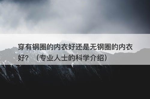 穿有钢圈的内衣好还是无钢圈的内衣好？（专业人士的科学介绍）-图1