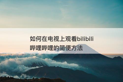 如何在电视上观看bilibili哔哩哔哩的简便方法-图1 如何在电视上观看bilibili哔哩哔哩的简便方法-图1