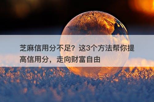 芝麻信用分不足？这3个方法帮你提高信用分，走向财富自由