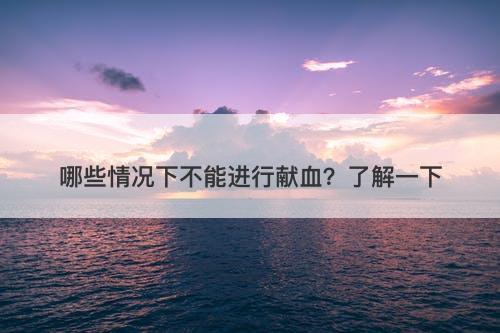 哪些情况下不能进行献血？了解一下