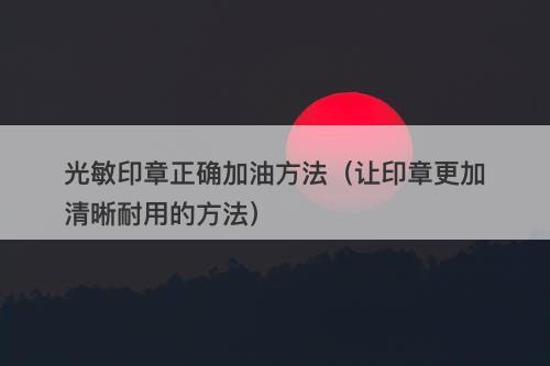 光敏印章正确加油方法（让印章更加清晰耐用的方法）