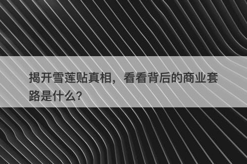 揭开雪莲贴真相，看看背后的商业套路是什么？