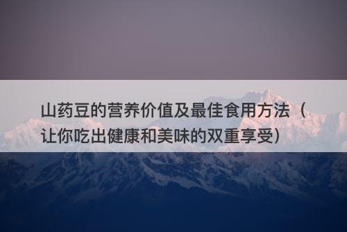 山药豆的营养价值及最佳食用方法（让你吃出健康和美味的双重享受）