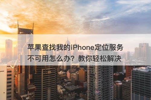 苹果查找我的iPhone定位服务不可用怎么办？教你轻松解决