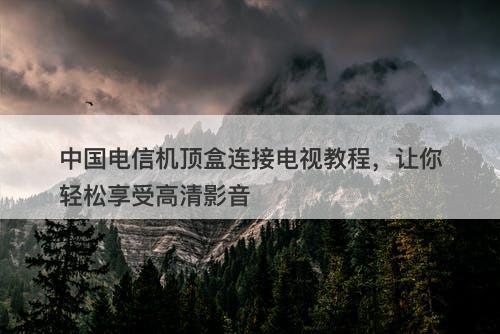 中国电信机顶盒连接电视教程，让你轻松享受高清影音