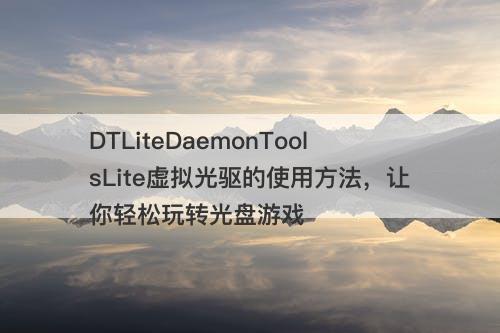 DTLiteDaemonToolsLite虚拟光驱的使用方法，让你轻松玩转光盘游戏