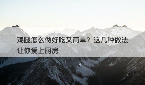 鸡腿怎么做好吃又简单？这几种做法让你爱上厨房