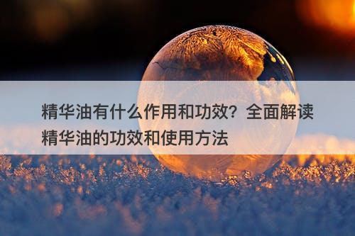 精华油有什么作用和功效？全面解读精华油的功效和使用方法