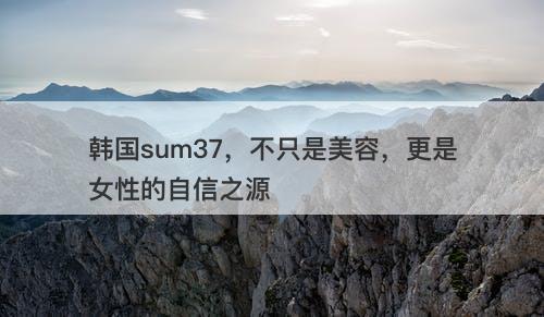韩国sum37，不只是美容，更是女性的自信之源