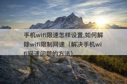 手机wifi限速怎样设置,如何解除wifi限制网速（解决手机wifi网速问题的方法）