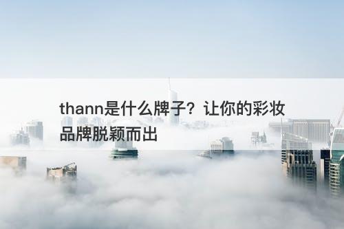 thann是什么牌子？让你的彩妆品牌脱颖而出