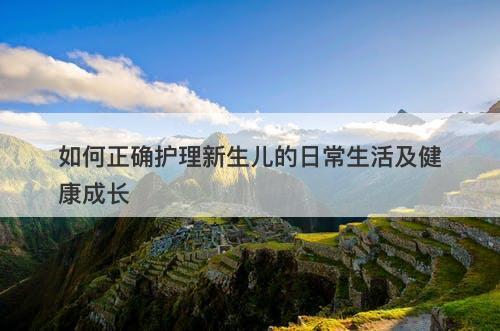 如何正确护理新生儿的日常生活及健康成长