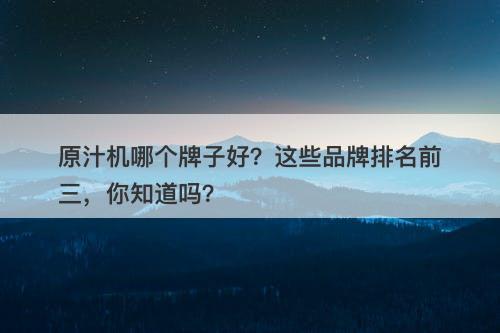 原汁机哪个牌子好？这些品牌排名前三，你知道吗？