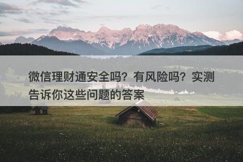 微信理财通安全吗？有风险吗？实测告诉你这些问题的答案