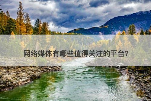 网络媒体有哪些值得关注的平台？