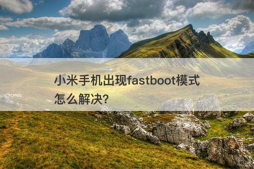 小米手机出现fastboot模式怎么解决？