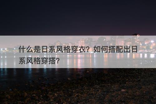 什么是日系风格穿衣？如何搭配出日系风格穿搭？