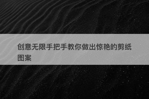 创意无限手把手教你做出惊艳的剪纸图案
