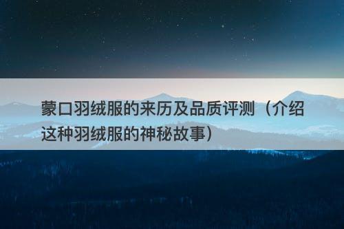 蒙口羽绒服的来历及品质评测（介绍这种羽绒服的神秘故事）