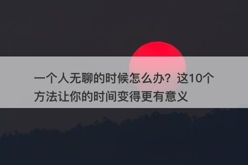 一个人无聊的时候怎么办？这10个方法让你的时间变得更有意义