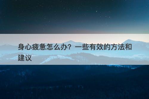 身心疲惫怎么办？一些有效的方法和建议