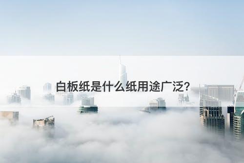 白板纸是什么纸用途广泛？