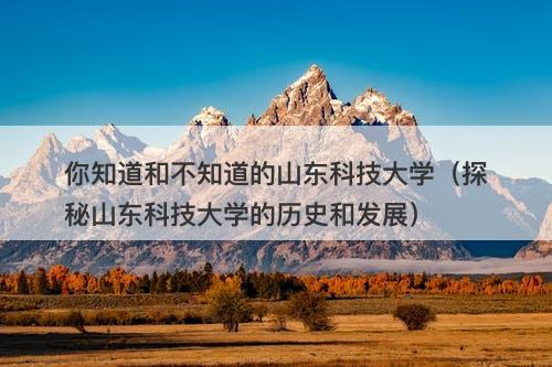 你知道和不知道的山东科技大学（探秘山东科技大学的历史和发展）