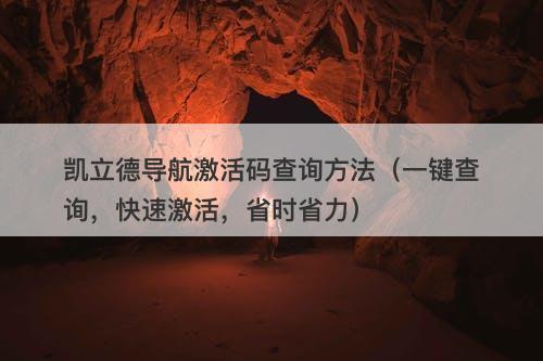 凯立德导航激活码查询方法（一键查询，快速激活，省时省力）