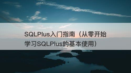 SQLPlus入门指南（从零开始学习SQLPlus的基本使用）