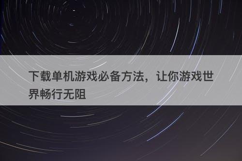下载单机游戏必备方法，让你游戏世界畅行无阻