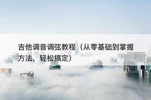 吉他调音调弦教程（从零基础到掌握方法，轻松搞定）