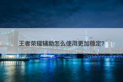 王者荣耀辅助怎么使用更加稳定？